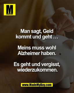 Man sagt, Geld 
kommt und geht … 

Meins muss wohl 
Alzheimer haben. 

Es geht und vergisst, 
wiederzukommen.