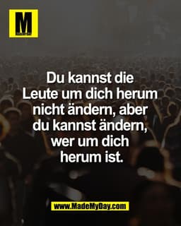 Du kannst die 
Leute um dich herum 
nicht ändern, aber 
du kannst ändern, 
wer um dich 
herum ist.