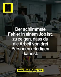Der schlimmste
Fehler in einem Job ist,
zu zeigen, dass du
die Arbeit von drei
Personen erledigen
kannst.