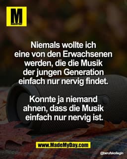 Niemals wollte ich 
eine von den Erwachsenen 
werden, die die Musik 
der jungen Generation 
einfach nur nervig findet. 
