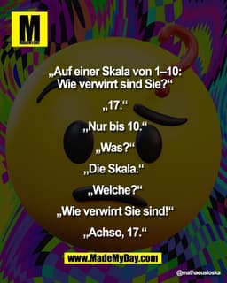 „Auf einer Skala von 1–10:
Wie verwirrt sind Sie?“

„17.“

„Nur bis 10.“

„Was?“

„Die Skala.“ 

„Welche?“

„Wie verwirr