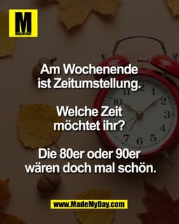 Am Wochenende 
ist Zeitumstellung. 

Welche Zeit 
möchtet ihr? 

Die 80er oder 90er 
wären doch mal schön.