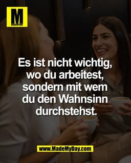 Es ist nicht wichtig, 
wo du arbeitest, 
sondern mit wem 
du den Wahnsinn 
durchstehst.
