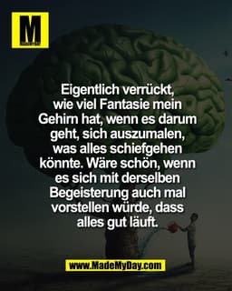 Eigentlich verrückt,
wie viel Fantasie mein
Gehirn hat, wenn es darum
geht, sich auszumalen,
was alles schiefgehen
könnt