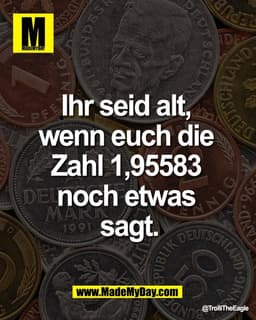 Ihr seid alt, 
wenn euch die 
Zahl 1,95583 
noch etwas 
sagt.