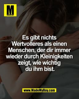 Es gibt nichts 
Wertvolleres als einen 
Menschen, der dir immer 
wieder durch Kleinigkeiten 
zeigt, wie wichtig 
du ihm 