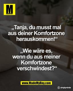 „Tanja, du musst mal 
aus deiner Komfortzone 
herauskommen!“

„Wie wäre es, 
wenn du aus meiner 
Komfortzone 
verschwind