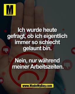 Ich wurde heute 
gefragt, ob ich eigentlich 
immer so schlecht 
gelaunt bin. 

Nein, nur während 
meiner Arbeitszeiten.