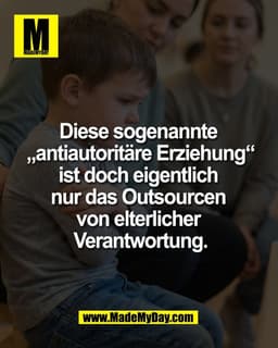 Diese sogenannte 
„antiautoritäre Erziehung“
ist doch eigentlich 
nur das Outsourcen 
von elterlicher 
Verantwortung.