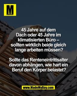 45 Jahre auf dem 
Dach oder 45 Jahre im 
klimatisierten Büro – 
sollten wirklich beide gleich 
lange arbeiten müssen?

S