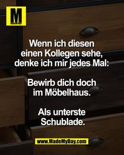 Wenn ich diesen 
einen Kollegen sehe, 
denke ich mir jedes Mal: 

Bewirb dich doch 
im Möbelhaus. 

Als unterste 
Schubl