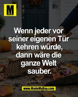 Wenn jeder vor 
seiner eigenen Tür 
kehren würde,
dann wäre die 
ganze Welt 
sauber.