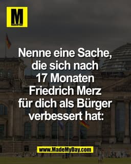 Nenne eine Sache, 
die sich nach 
17 Monaten 
Friedrich Merz 
für dich als Bürger 
verbessert hat: