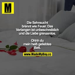 Sehnsucht brennt wie Feuer...das Verlangen ist unbeschreiblich...die Liebe grenzenlos.
Ohh du mein geliebtes Bett.