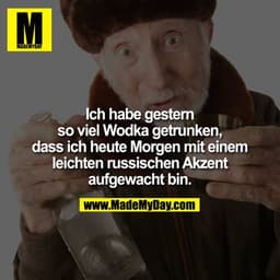Ich habe gestern so viel Wodka getrunken, dass ich heute Morgen mit einem leichten russischen Akzent aufgewacht bin.