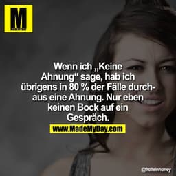 Wenn ich "Keine Ahnung" sage, hab ich übrigens in 80% der Fälle durchaus eine Ahnung. Nur eben keinen Bock auf ein Gespr