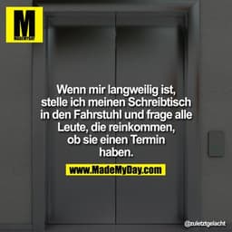 Wenn mir langweilig ist,
stelle ich meinen Schreibtisch
in den Fahrstuhl und frage alle
Leute, die reinkommen,
ob sie ei
