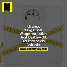 Ich wiege 13 kg zu viel. Waage neu justiert. Jetzt Idealgewicht. Diät kann so einfach sein.