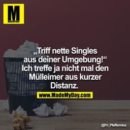 "Triff nette Singles aus deiner Umgebung!" - Ich treffe ja nicht mal den Mülleimer aus kurzer Distanz.