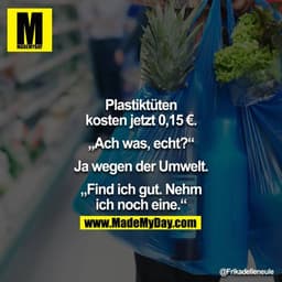 "Plastiktüten kosten jetzt 0,15€." - "Ach was, echt?" - "Ja wegen der Umwelt." - "Find ich gut. Nehm ich noch eine."