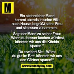 Ein steinreicher Mann kommt abends in seine Villa nach Hause, begrüßt seine Frau. Sie essen zusammen.
Sagt der Mann zu