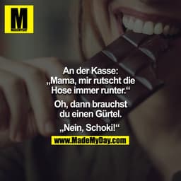 An der Kasse: "Mama, mir rutscht die Hose immer runter." - "Oh, dann brauchst du einen Gürtel." - "Nein, Schoki!"