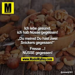 Ich lebe gesund, ich hab Nüsse gegessen!
„Du meinst Du hast zwei Snickers gegessen!“
Fresse ...! NÜSSE gegessen!
