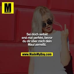 Sei doch selbst
erst mal perfekt, bevor
du dir über mich dein
Maul zerreißt.