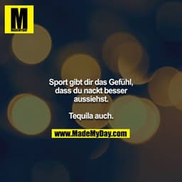 Sport gibt dir das Gefühl, dass du nackt besser aussiehst.
Tequila auch.