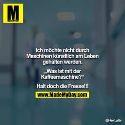 Ich möchte nicht durch Maschinen künstlich am Leben gehalten werden.
„Was ist mit der Kaffeemaschine?“
Halt doch die F