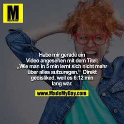 Habe mir gerade ein Video angesehen mit dem Titel: „Wie man in 5 min lernt sich nicht mehr über alles aufzuregen.“ Direk