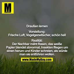 Draußen lernen
Vorstellung:
Frische Luft, Vogelgezwitscher, schön hell
Realität:
Der Nachbar mäht Rasen, das weiße Pap