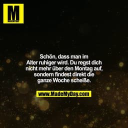 Schön, dass man im Alter ruhiger wird. Du regst dich nicht mehr über den Montag auf, sondern findest direkt die ganze Wo