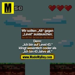 Wir sollten „Alt“ gegen „Level“ austauschen.
Denn: „Ich bin auf Level 43.“ klingt wesentlich cooler als „Ich bin 43 Jah