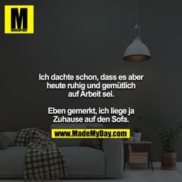 Ich dachte schon, dass es aber heute ruhig und gemütlich auf Arbeit sei.
Eben gemerkt, ich liege ja Zuhause auf den Sof