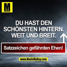 DU HAST DEN SCHÖNSTEN HINTERN. WEIT UND BREIT.
Satzzeichen gefährden Ehen!