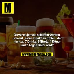 Ob wir es jemals schaffen werden, uns auf „einen Drink“ zu treffen, der nicht zu 7 Drinks, 5 Shots, 1 Döner und 2 Tagen