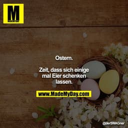 Ostern.
Zeit, dass sich einige mal Eier schenken lassen.