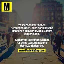 Wissenschaflter haben herausgefunden, dass sarkastische
Menschen im Schnitt 3 bis 5 Jahre länger leben.
Sarkamus ist ex
