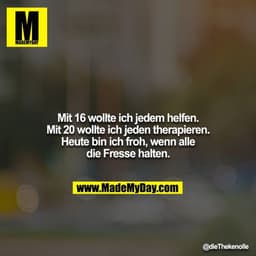 Mit 16 wollte ich jedem helfen. Mit 20 wollte ich jeden therapieren. Heute bin ich froh, wenn alle die Fresse halten.