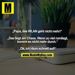 „Papa, das WLAN geht nicht mehr!“
„Das liegt am Chaos. Wenn zu viel rumliegt, kommt es nicht mehr durch.“
„Ok, ich rä