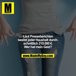 Laut Presseberichten besitzt jeder Haushalt durchschnittlich 215.000 €. Wer hat mein Geld?