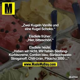 „Zwei Kugeln Vanille und eine Kugel Schoko.“
Eisdiele früher: „Hier, bitteschön.“
Eisdiele heute: „Haben wir nicht. Wi