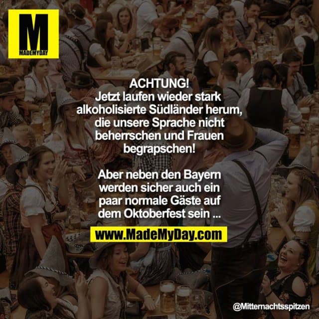 Achtung! Jetzt laufen wieder stark alkoholisierte Südländer herum, die unsere Sprache nicht beherrschen und Frauen begrapschen! Aber neben den Bayern werden sicher auch ein paar normale Gäste auf dem Oktoberfest sein ... - Inspiration, Zitate & Sprüche | MadeMyDay | Jetzt entdecken & teilen Achtung! Jetzt laufen wieder stark alkoholisierte Südländer herum, die unsere Sprache nicht beherrschen und Frauen begrapschen! Aber neben den Bayern werden sicher auch ein paar normale Gäste auf dem Oktoberfest sein ... - Inspirierendes Zitat mit Bild