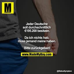 Jeder Deutsche soll durchschnittlich €195.200 besitzen.
Da ich nichts hab, muss jemand meine haben.
Bitte zurückgeben