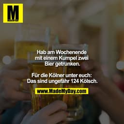 Hab am Wochenende mit einem Kumpel zwei Bier getrunken.
Für die Kölner unter euch: Das sind ungefähr 124 Kölsch.