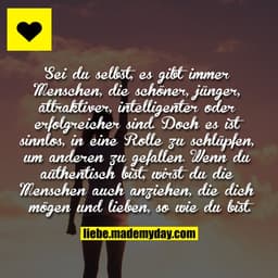 Sei du selbst, es gibt immer Menschen,
die schöner, jünger, attraktiver,
intelligenter oder erfolgreicher sind.
Doch es