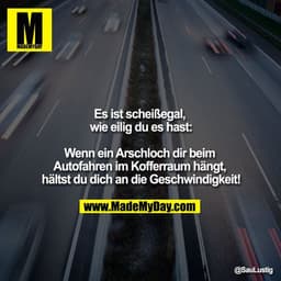Es ist scheißegal, wie eilig du es hast:
Wenn ein Arschloch dir beim Autofahren im Kofferraum hängt, hältst du dich an