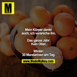 Mein Körper denkt auch, ich verarsche ihn.
Das ganze Jahr:
Kein Obst.
Winter:
30 Mandarinen am Tag.