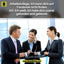 Arbeitskollege: Ich kann dich auf Facebook nicht finden.
Ich: Ich weiß. Ich habe dich zuerst gefunden und geblockt.